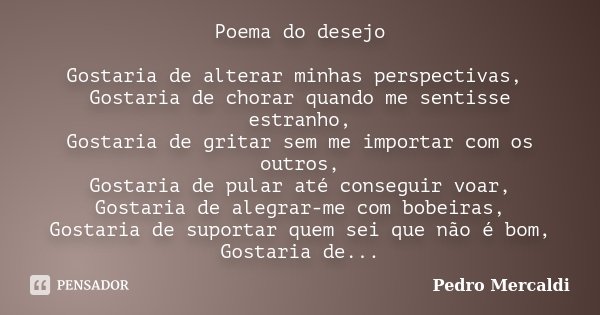 Poema do desejo Gostaria de alterar minhas perspectivas, Gostaria de chorar quando me sentisse estranho, Gostaria de gritar sem me importar com os outros, Gosta... Frase de Pedro Mercaldi.