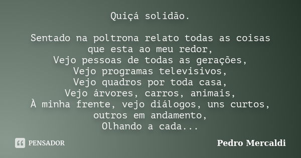 Quiçá solidão. Sentado na poltrona relato todas as coisas que esta ao meu redor, Vejo pessoas de todas as gerações, Vejo programas televisivos, Vejo quadros por... Frase de Pedro Mercaldi.