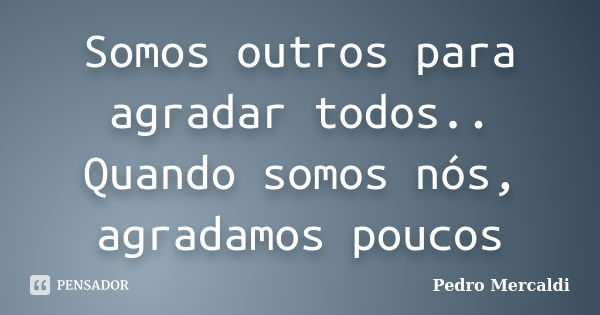 Somos outros para agradar todos.. Quando somos nós, agradamos poucos... Frase de Pedro Mercaldi.