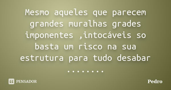 Mesmo aqueles que parecem grandes muralhas grades imponentes ,intocáveis so basta um risco na sua estrutura para tudo desabar ........... Frase de pedro.