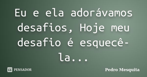 Eu e ela adorávamos desafios, Hoje meu desafio é esquecê-la...... Frase de Pedro Mesquita.