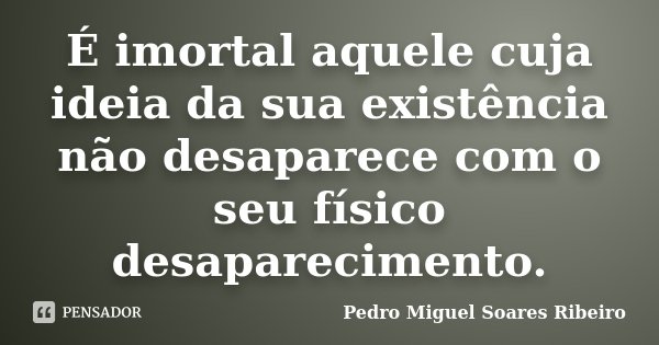 É imortal aquele cuja ideia da sua existência não desaparece com o seu físico desaparecimento.... Frase de Pedro Miguel Soares Ribeiro.