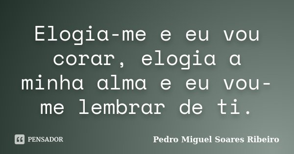 Elogia-me e eu vou corar, elogia a minha alma e eu vou-me lembrar de ti.... Frase de Pedro Miguel Soares Ribeiro.