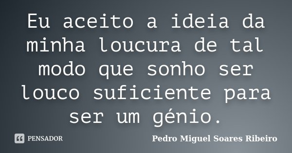 Eu aceito a ideia da minha loucura de tal modo que sonho ser louco suficiente para ser um génio.... Frase de Pedro Miguel Soares Ribeiro.