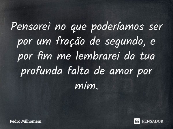 ⁠Pensarei no que poderíamos ser por um fração desegundo, e por fim me lembrarei da tua profundafalta de amor por mim.... Frase de Pedro Milhomem.