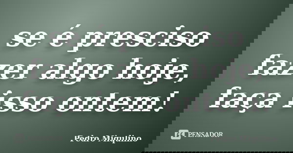 se é presciso fazer algo hoje, faça isso ontem!... Frase de Pedro Miqulino.