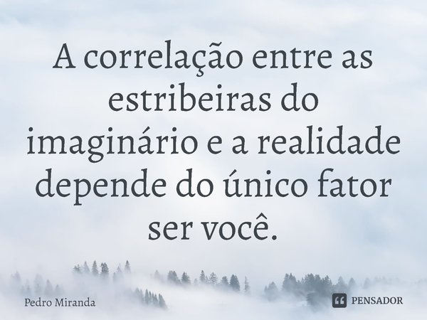 ⁠A correlação entre as estribeiras do imaginário e a realidade depende do único fator ser você.... Frase de Pedro Miranda.