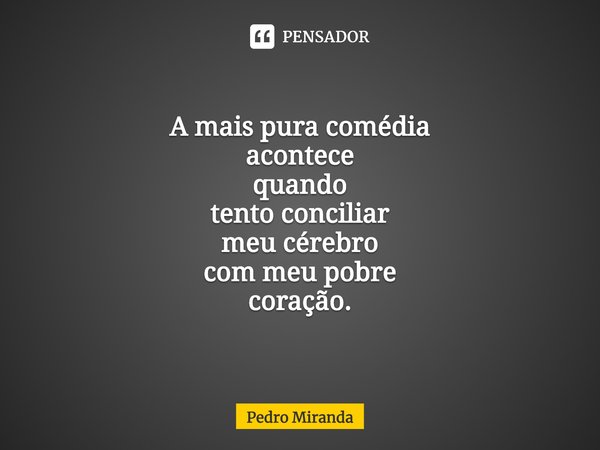 ⁠A mais pura comédia
acontece
quando tento conciliar
meu cérebro com meu pobre coração.... Frase de Pedro Miranda.
