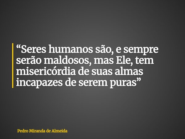 “Seres humanos são, e sempre serão maldosos, mas Ele, tem misericórdia de suas almas incapazes de serem puras”... Frase de Pedro Miranda de Almeida.
