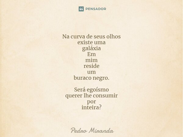 ⁠Na curva de seus olhos existe uma galáxia Em mim reside um buraco negro. Será egoísmo querer lhe consumir por inteira?... Frase de Pedro Miranda.