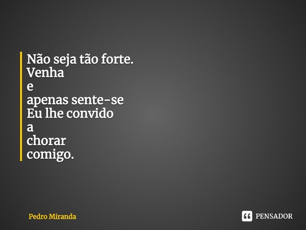 ⁠Não seja tão forte. Venha
e
apenas sente-se Eu lhe convido
a
chorar
comigo.... Frase de Pedro Miranda.