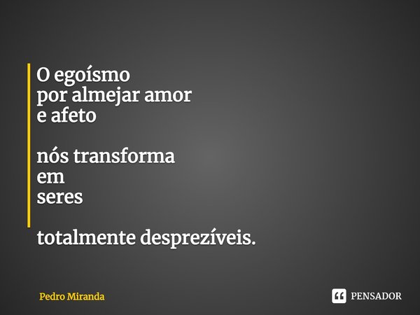 ⁠O egoísmo
por almejar amor
e afeto nós transforma
em
seres totalmente desprezíveis.... Frase de Pedro Miranda.