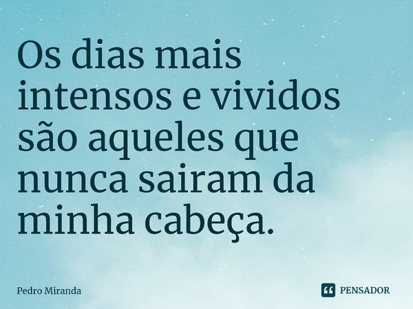 ⁠Os dias mais intensos e vividos são aqueles que nunca saíram da minha cabeça.... Frase de Pedro Miranda.