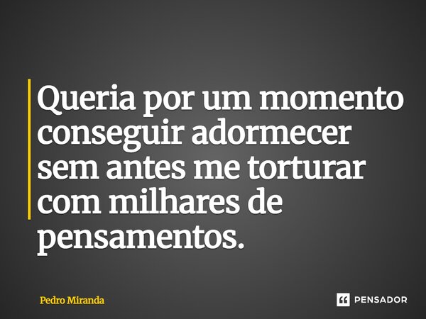 ⁠Queria por um momento conseguir adormecer sem antes me torturar com milhares de pensamentos.... Frase de Pedro Miranda.