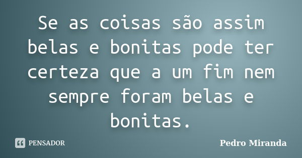 Se as coisas são assim belas e bonitas pode ter certeza que a um fim nem sempre foram belas e bonitas.... Frase de Pedro Miranda.