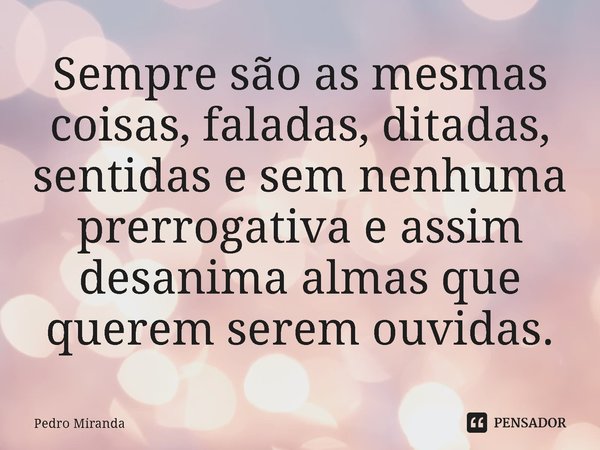⁠Sempre são as mesmas coisas, faladas, ditadas, sentidas e sem nenhuma prerrogativa e assim desanima almas que querem serem ouvidas.... Frase de Pedro Miranda.