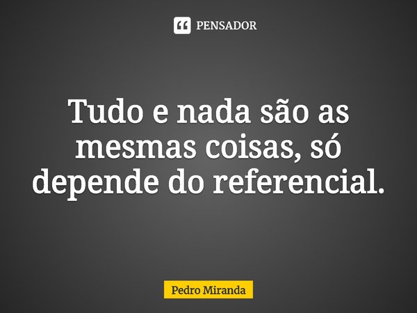 ⁠Tudo e nada são as mesmas coisas, só depende do referencial.... Frase de Pedro Miranda.