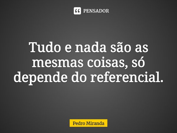 ⁠Tudo e nada são as mesmas coisas, só depende do referencial.... Frase de Pedro Miranda.