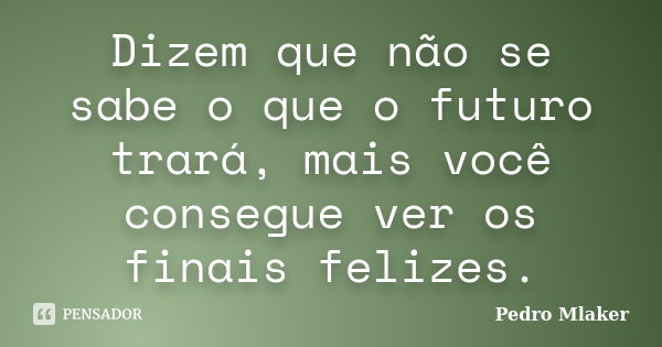 Dizem que não se sabe o que o futuro trará, mais você consegue ver os finais felizes.... Frase de Pedro Mlaker.