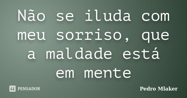 Não se iluda com meu sorriso, que a maldade está em mente... Frase de Pedro Mlaker.