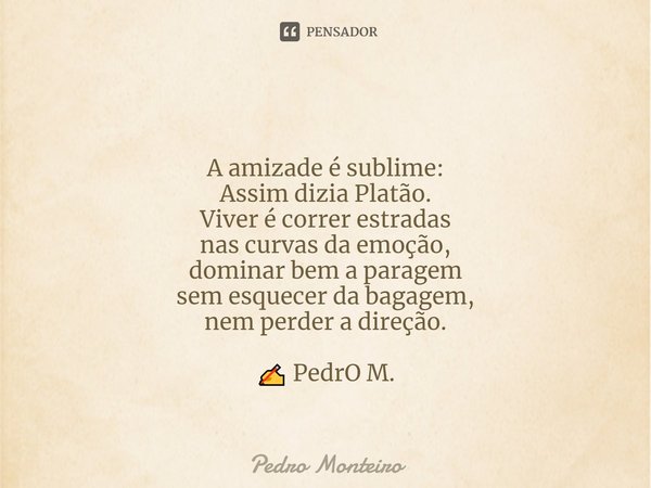 ⁠ A amizade é sublime:
Assim dizia Platão.
Viver é correr estradas
nas curvas da emoção,
dominar bem a paragem
sem esquecer da bagagem,
nem perder a direção. ✍ ... Frase de Pedro Monteiro.