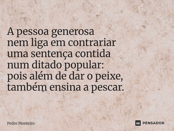 ⁠A pessoa generosa nem liga em contrariar uma sentença contida num ditado popular: pois além de dar o peixe, também ensina a pescar.... Frase de Pedro Monteiro.
