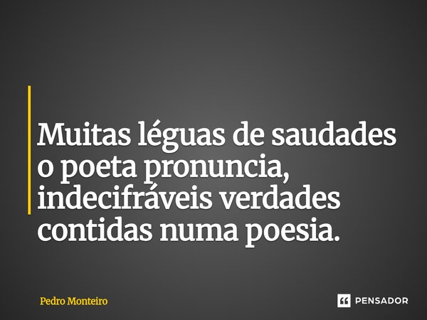 ⁠ Muitas léguas de saudades o poeta pronuncia, indecifráveis verdades contidas numa poesia.... Frase de Pedro Monteiro.