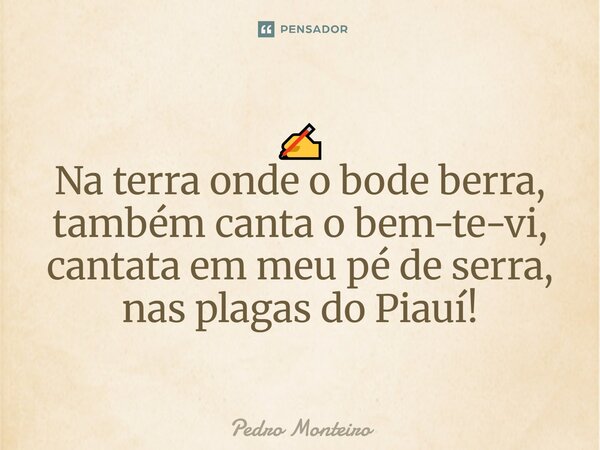 ⁠✍️ Na terra onde o bode berra, também canta o bem-te-vi, cantata em meu pé de serra, nas plagas do Piauí!... Frase de Pedro Monteiro.