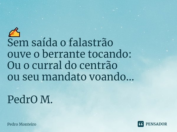 ⁠✍️
Sem saída o falastrão
ouve o berrante tocando:
Ou o curral do centrão
ou seu mandato voando... PedrO M.... Frase de Pedro Monteiro.