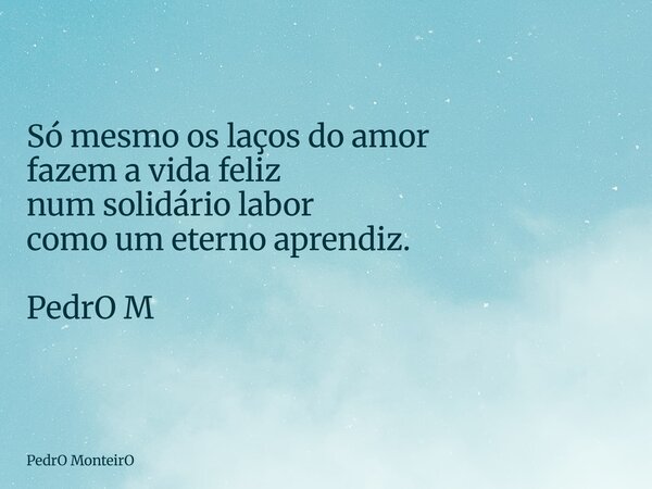 Só mesmo os laços do amor fazem a vida feliz num solidário labor como um eterno aprendiz. PedrO M... Frase de PedrO MonteirO.