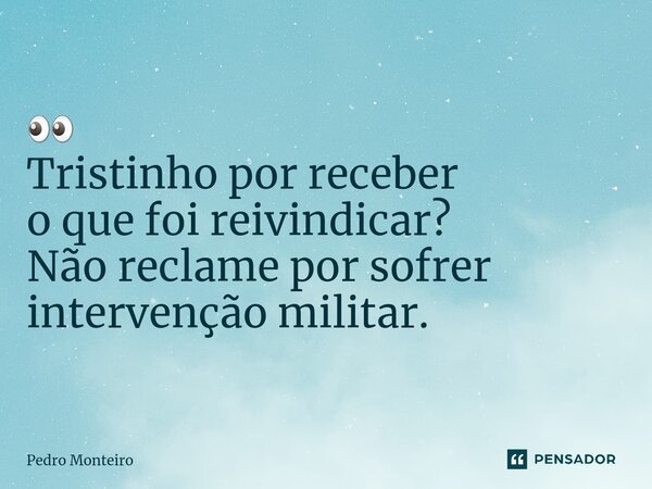 ⁠👀 Tristinho por receber o que foi reivindicar? Não reclame por sofrer intervenção militar.... Frase de Pedro Monteiro.