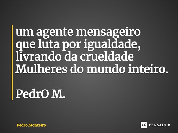 ⁠um agente mensageiro que luta por igualdade, livrando da crueldade Mulheres do mundo inteiro. PedrO M.... Frase de Pedro Monteiro.