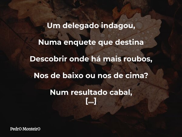 Um delegado indagou, Numa enquete que destina Descobrir onde há mais roubos, Nos de baixo ou nos de cima? Num resultado cabal, A resposta principal Apontou: Far... Frase de PedrO MonteirO.