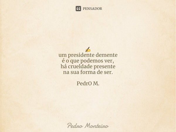 ✍
um presidente demente
é o que podemos ver,
há crueldade presente
na sua forma de ser. PedrO M.... Frase de Pedro Monteiro.