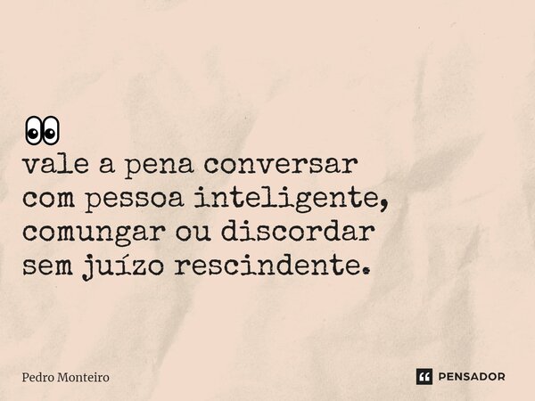 ⁠👀 vale a pena conversar com pessoa inteligente, comungar ou discordar sem juízo rescindente.... Frase de Pedro Monteiro.