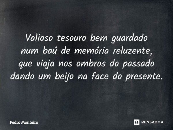 Valioso tesouro bem guardado num baú de memória reluzente, que viaja nos ombros do passado dando um beijo na face do presente.... Frase de Pedro Monteiro.