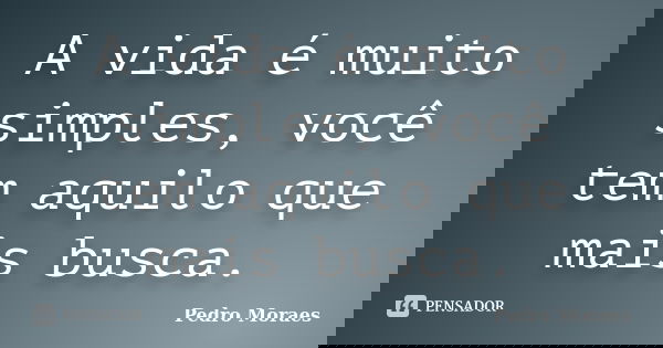 A vida é muito simples, você tem aquilo que mais busca.... Frase de Pedro Moraes.