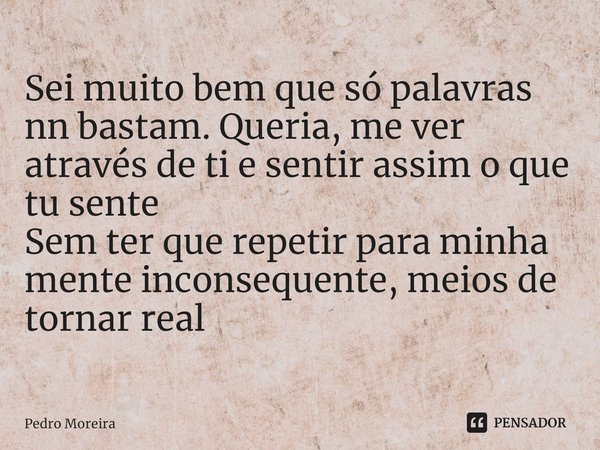 ⁠Sei muito bem que só palavras nn bastam. Queria, me ver através de ti e sentir assim o que tu sente Sem ter que repetir para minha mente inconsequente, meios d... Frase de Pedro Moreira.