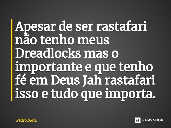 Apesar de ser rastafari não tenho meus Dreadlocks mas o importante e que tenho fé em Deus Jah rastafari isso e tudo que importa.... Frase de Pedro Mota.