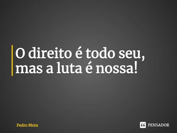 ⁠O direito é todo seu, mas a luta é nossa!... Frase de Pedro Mota.