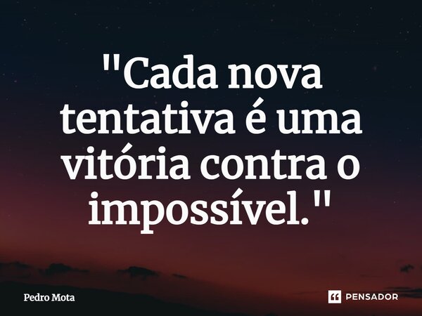 ⁠"Cada nova tentativa é uma vitória contra o impossível."... Frase de Pedro Mota.