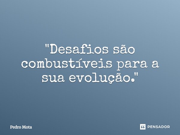 ⁠"Desafios são combustíveis para a sua evolução."... Frase de Pedro Mota.