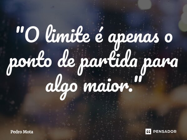 ⁠"O limite é apenas o ponto de partida para algo maior."... Frase de Pedro Mota.