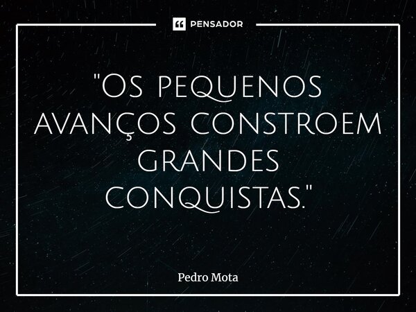 ⁠"Os pequenos avanços constroem grandes conquistas."... Frase de Pedro Mota.