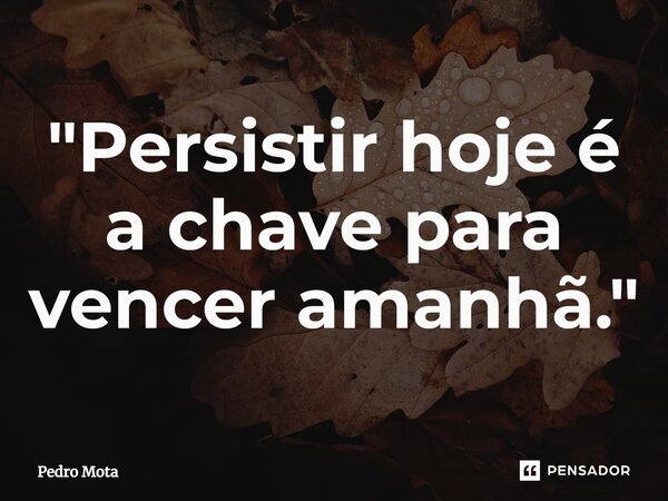 ⁠"Persistir hoje é a chave para vencer amanhã."... Frase de Pedro Mota.