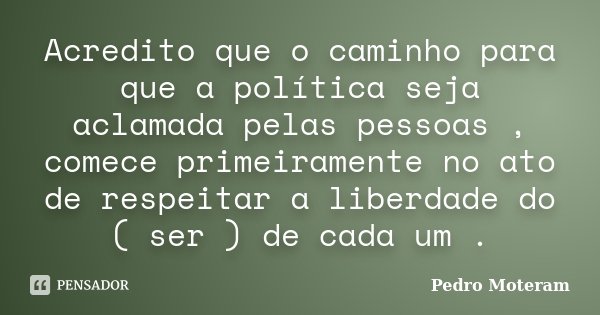 Acredito que o caminho para que a política seja aclamada pelas pessoas , comece primeiramente no ato de respeitar a liberdade do ( ser ) de cada um .... Frase de Pedro Moteram.