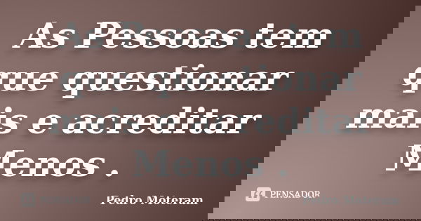 As Pessoas tem que questionar mais e acreditar Menos .... Frase de Pedro Moteram.