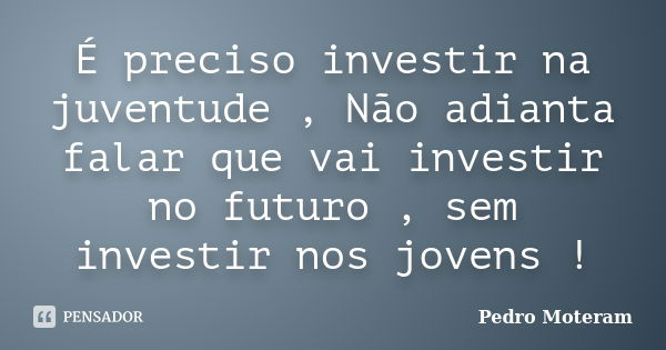 É preciso investir na juventude , Não adianta falar que vai investir no futuro , sem investir nos jovens !... Frase de Pedro Moteram.