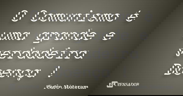 O Comunismo é uma grande e verdadeira Doença !... Frase de Pedro Moteram.