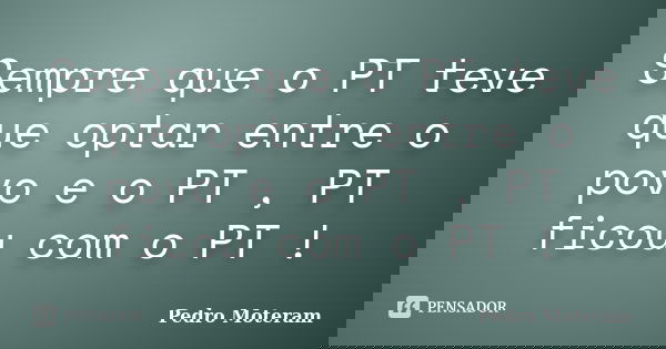 Sempre que o PT teve que optar entre o povo e o PT , PT ficou com o PT !... Frase de Pedro Moteram.